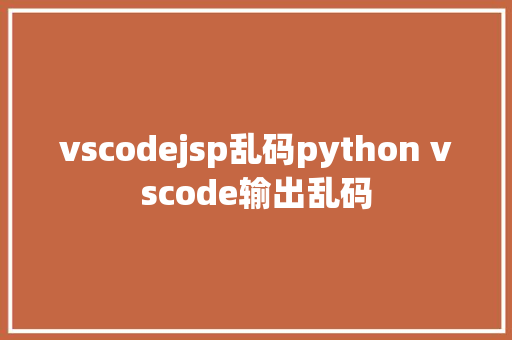 vscodejsp乱码python vscode输出乱码