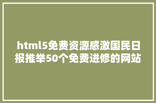 html5免费资源感激国民日报推举50个免费进修的网站太适用了值得珍藏分享 Docker