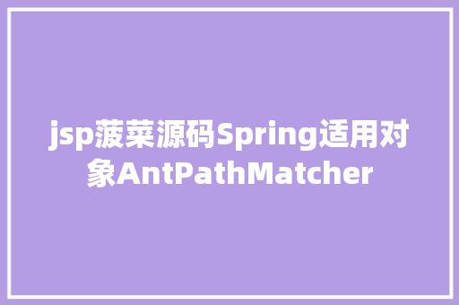 jsp菠菜源码Spring适用对象AntPathMatcher PHP