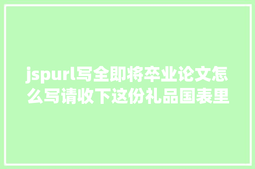 jspurl写全即将卒业论文怎么写请收下这份礼品国表里文献网址年夜全