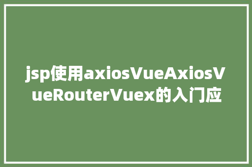 jsp使用axiosVueAxiosVueRouterVuex的入门应用 Bootstrap