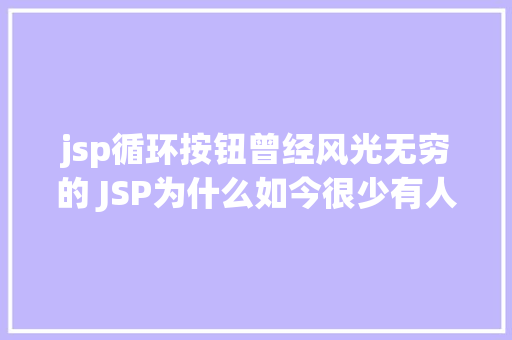 jsp循环按钮曾经风光无穷的 JSP为什么如今很少有人应用了 jQuery