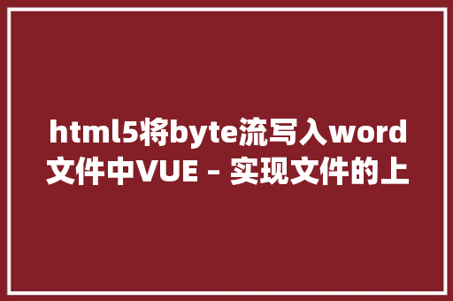 html5将byte流写入word文件中VUE – 实现文件的上传字撙节下载具体进程 NoSQL