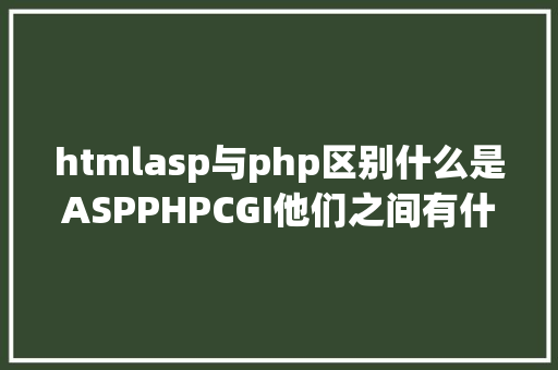 htmlasp与php区别什么是ASPPHPCGI他们之间有什么接洽和差别 Bootstrap