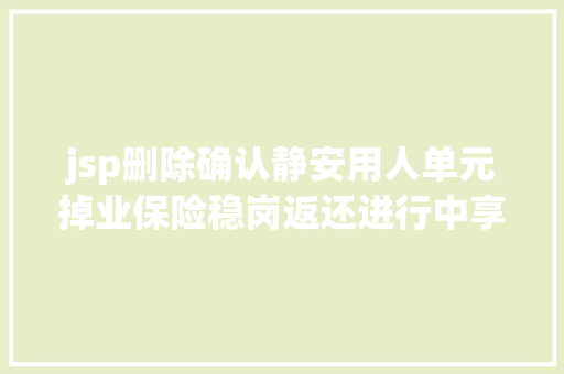 jsp删除确认静安用人单元掉业保险稳岗返还进行中享受政策只需几步操作→