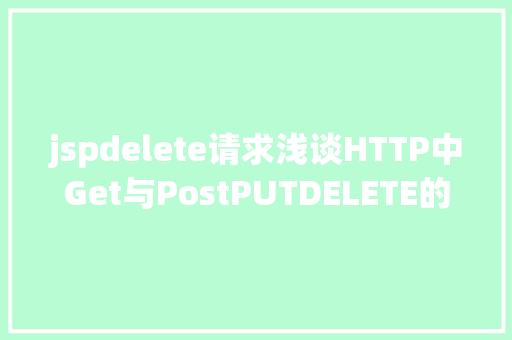 jspdelete请求浅谈HTTP中Get与PostPUTDELETE的差别 Java