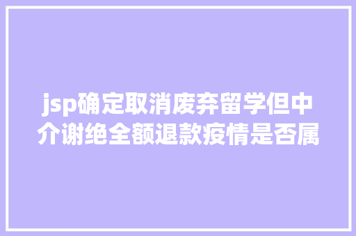 jsp确定取消废弃留学但中介谢绝全额退款疫情是否属弗成抗力引两边争议