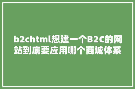 b2chtml想建一个B2C的网站到底要应用哪个商城体系来搭建