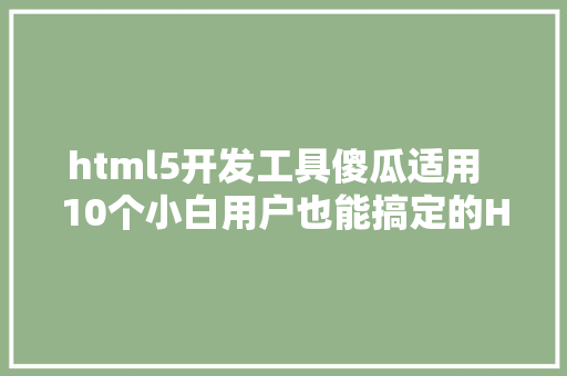 html5开发工具傻瓜适用  10个小白用户也能搞定的HTML5在线编纂对象