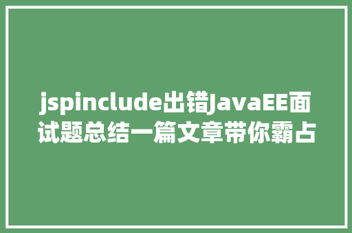 jspinclude出错JavaEE面试题总结一篇文章带你霸占面试难题 jQuery