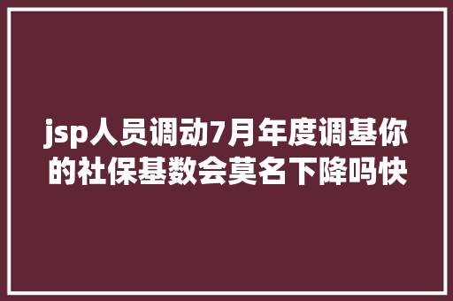 jsp人员调动7月年度调基你的社保基数会莫名下降吗快接洽HR核实→