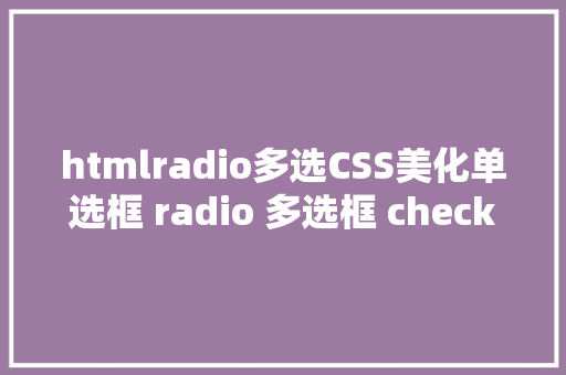 htmlradio多选CSS美化单选框 radio 多选框 checkbox 和 switch开关按钮 Angular