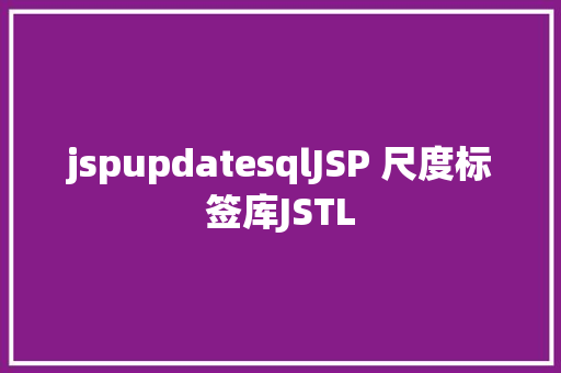 jspupdatesqlJSP 尺度标签库JSTL AJAX