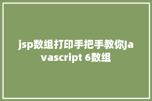 jsp数组打印手把手教你Javascript 6数组