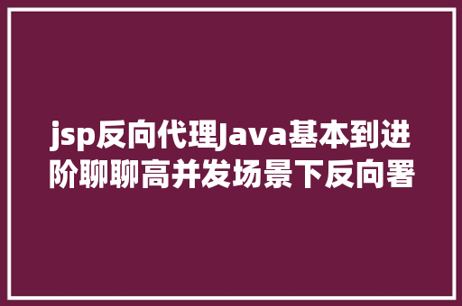 jsp反向代理Java基本到进阶聊聊高并发场景下反向署理技巧Nginx RESTful API