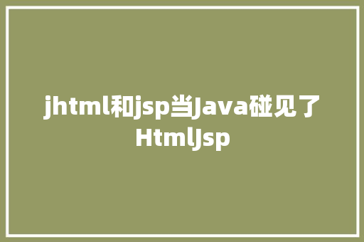 jhtml和jsp当Java碰见了HtmlJsp HTML