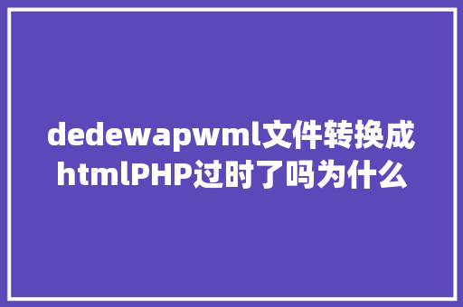 dedewapwml文件转换成htmlPHP过时了吗为什么我很久没用PHP编程说话做开辟了 CSS