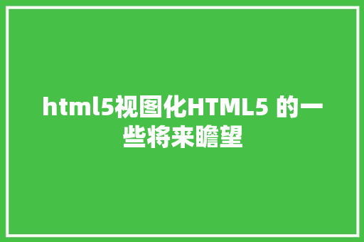 html5视图化HTML5 的一些将来瞻望