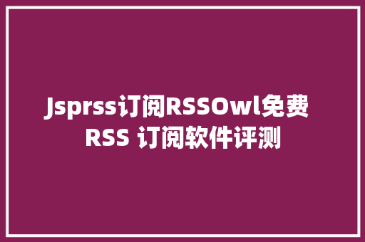 Jsprss订阅RSSOwl免费 RSS 订阅软件评测