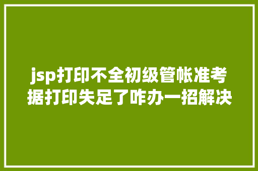 jsp打印不全初级管帐准考据打印失足了咋办一招解决附准考据打印时光