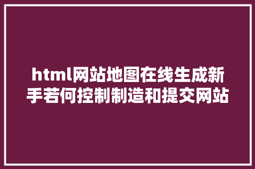 html网站地图在线生成新手若何控制制造和提交网站地图 Webpack