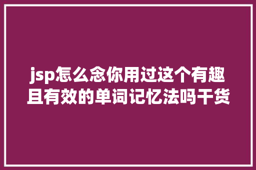 jsp怎么念你用过这个有趣且有效的单词记忆法吗干货