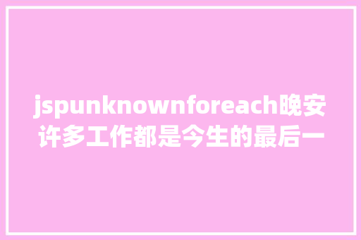 jspunknownforeach晚安许多工作都是今生的最后一次包含你儿时的万花筒或纸飞机