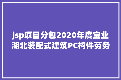 jsp项目分包2020年度宝业湖北装配式建筑PC构件劳务分包采购招标通知布告