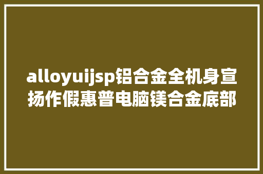 alloyuijsp铝合金全机身宣扬作假惠普电脑镁合金底部系自力部件