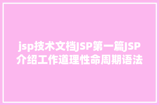 jsp技术文档JSP第一篇JSP介绍工作道理性命周期语法指令修订版 Webpack