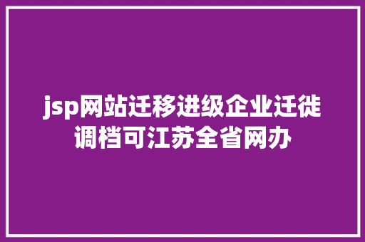 jsp网站迁移进级企业迁徙调档可江苏全省网办