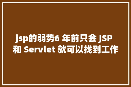 jsp的弱势6 年前只会 JSP 和 Servlet 就可以找到工作 HTML