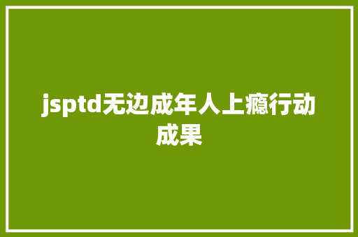 jsptd无边成年人上瘾行动成果