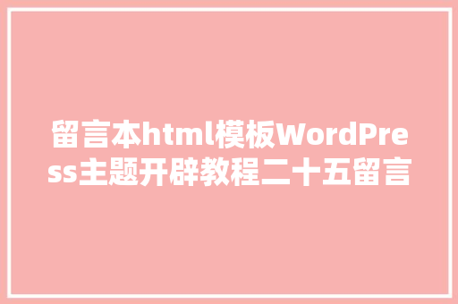 留言本html模板WordPress主题开辟教程二十五留言模板 AJAX