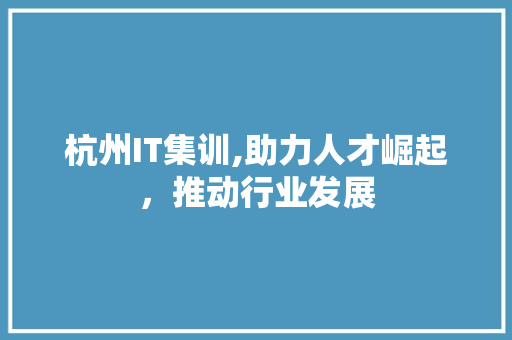 杭州IT集训,助力人才崛起，推动行业发展