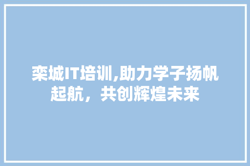 栾城IT培训,助力学子扬帆起航，共创辉煌未来