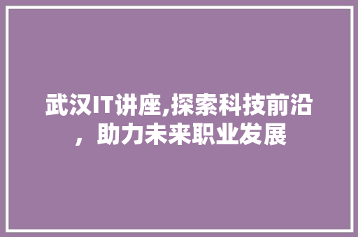 武汉IT讲座,探索科技前沿，助力未来职业发展