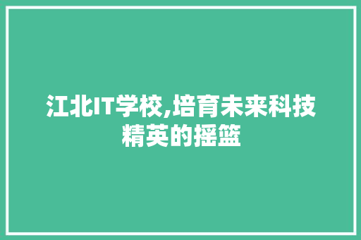 江北IT学校,培育未来科技精英的摇篮