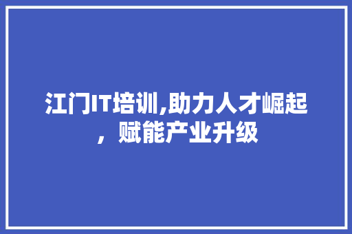 江门IT培训,助力人才崛起，赋能产业升级