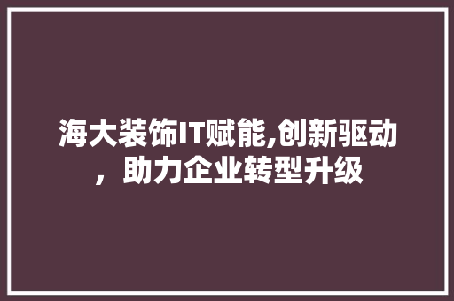 海大装饰IT赋能,创新驱动，助力企业转型升级