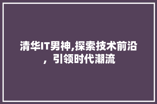 清华IT男神,探索技术前沿，引领时代潮流