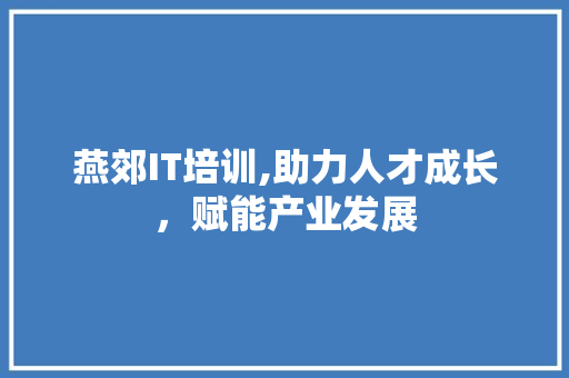 燕郊IT培训,助力人才成长，赋能产业发展