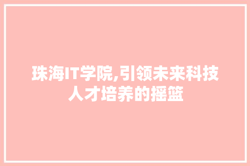 珠海IT学院,引领未来科技人才培养的摇篮