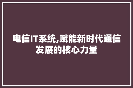 电信IT系统,赋能新时代通信发展的核心力量