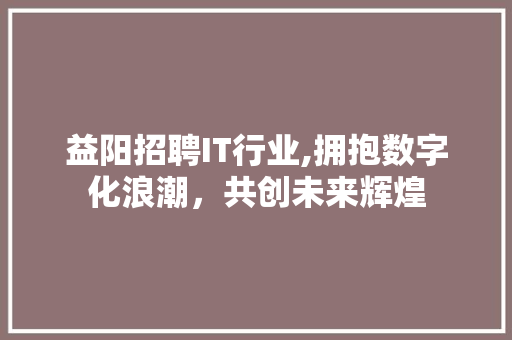 益阳招聘IT行业,拥抱数字化浪潮，共创未来辉煌