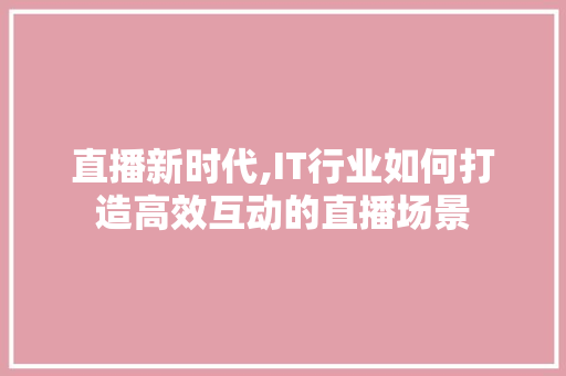 直播新时代,IT行业如何打造高效互动的直播场景