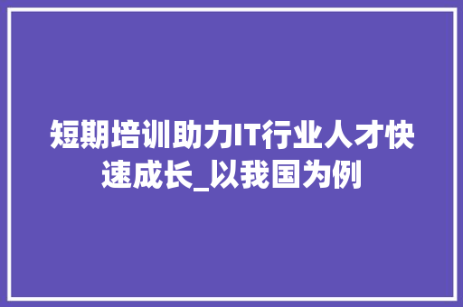 短期培训助力IT行业人才快速成长_以我国为例