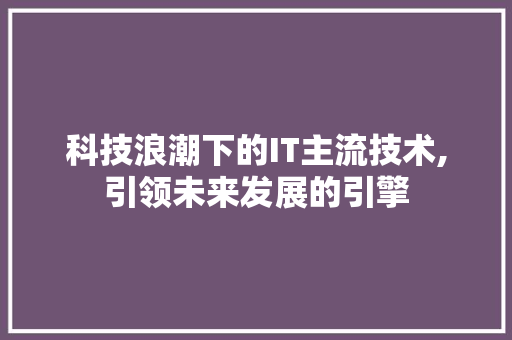 科技浪潮下的IT主流技术,引领未来发展的引擎