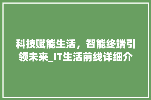 科技赋能生活，智能终端引领未来_IT生活前线详细介绍