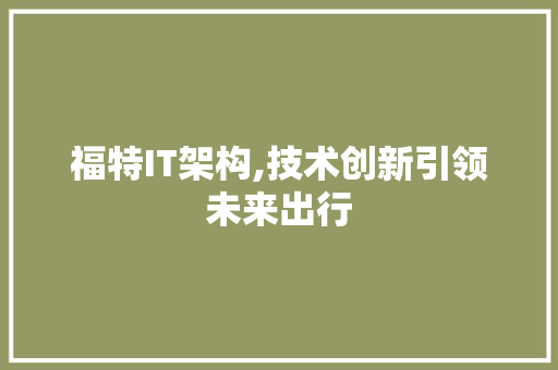 福特IT架构,技术创新引领未来出行